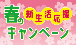 【2/5(月)～4/25(木)】春の新生活応援キャンペーン実施中!!