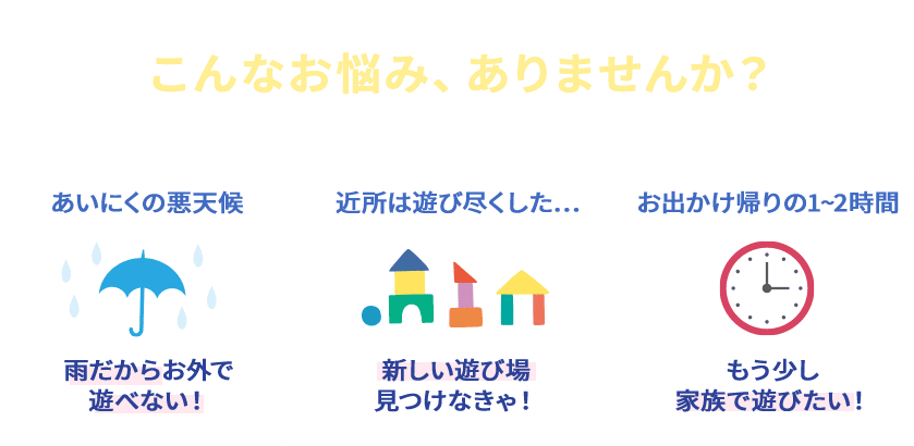 お子さま連れのお父さん・お母さん こんなお悩み、ありませんか？