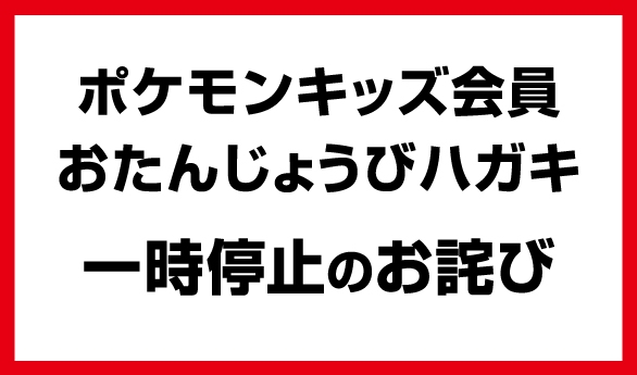ポケモンキッズ会員 おたんじょうびハガキ一時停止のお詫び