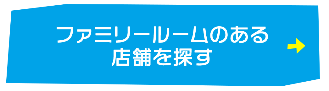 ファミリールームのある 店舗を探す